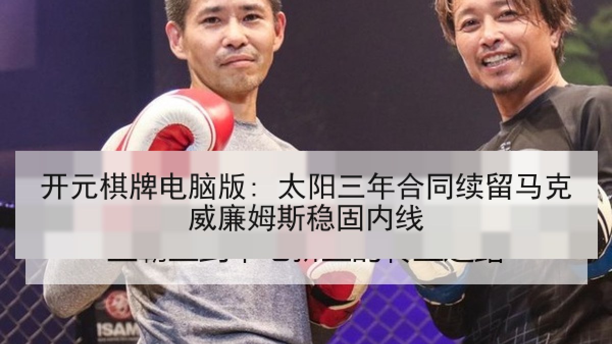 开元棋牌电脑版: 太阳三年合同续留马克威廉姆斯稳固内线