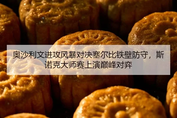 奥沙利文进攻风暴对决塞尔比铁壁防守，斯诺克大师赛上演巅峰对弈