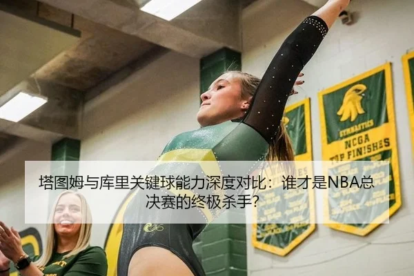 塔图姆与库里关键球能力深度对比：谁才是NBA总决赛的终极杀手？