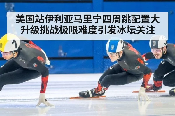 美国站伊利亚马里宁四周跳配置大升级挑战极限难度引发冰坛关注