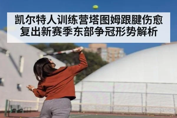 凯尔特人训练营塔图姆跟腱伤愈复出新赛季东部争冠形势解析