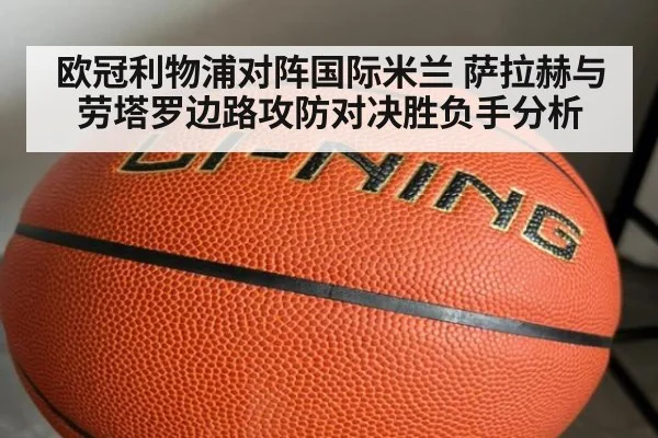 欧冠利物浦对阵国际米兰 萨拉赫与劳塔罗边路攻防对决胜负手分析